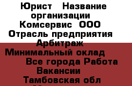 Юрист › Название организации ­ Комсервис, ООО › Отрасль предприятия ­ Арбитраж › Минимальный оклад ­ 25 000 - Все города Работа » Вакансии   . Тамбовская обл.,Моршанск г.